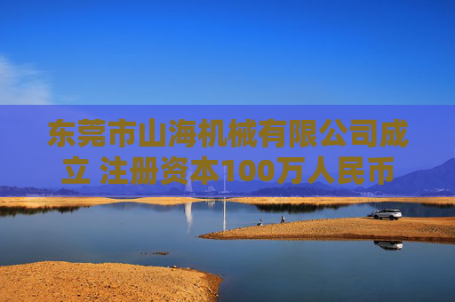 东莞市山海机械有限公司成立 注册资本100万人民币