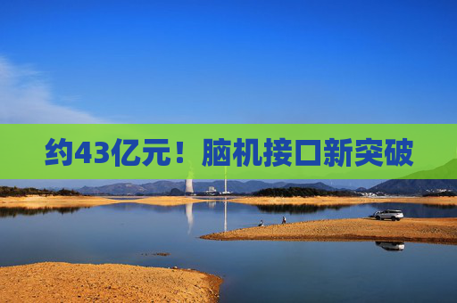 约43亿元！脑机接口新突破
