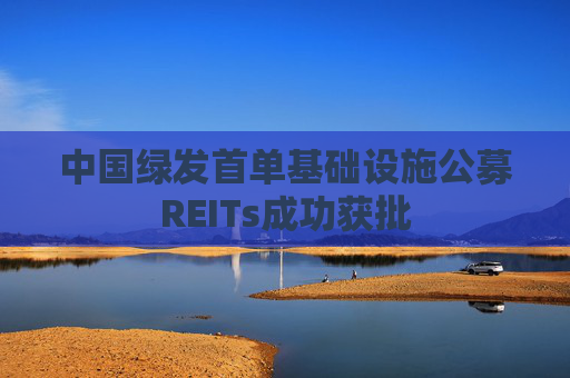 中国绿发首单基础设施公募REITs成功获批