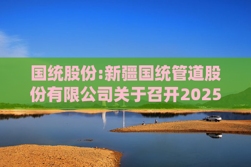 国统股份:新疆国统管道股份有限公司关于召开2025年第一次临时股东大会的通知
