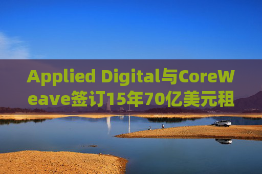Applied Digital与CoreWeave签订15年70亿美元租赁协议