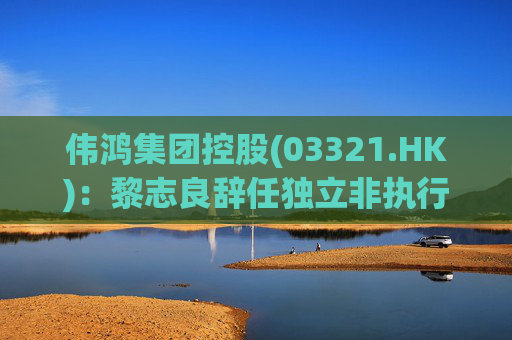 伟鸿集团控股(03321.HK)：黎志良辞任独立非执行董事