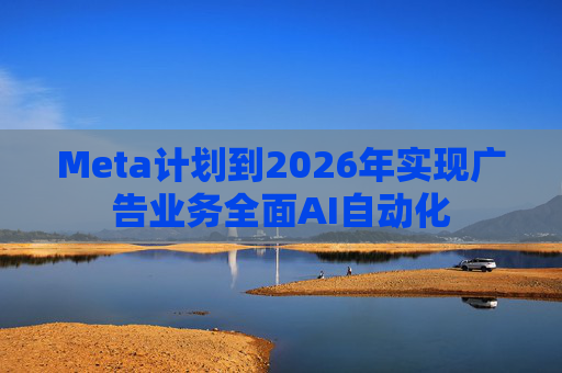 Meta计划到2026年实现广告业务全面AI自动化