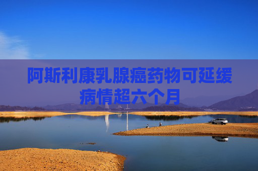 阿斯利康乳腺癌药物可延缓病情超六个月