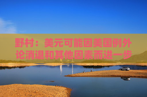野村：美元可能因美国例外论消退和其他因素而进一步走弱