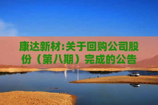 康达新材:关于回购公司股份（第八期）完成的公告