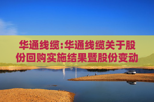 华通线缆:华通线缆关于股份回购实施结果暨股份变动的公告
