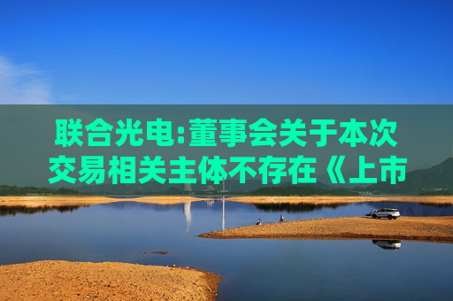 联合光电:董事会关于本次交易相关主体不存在《上市公司监管指引第7号》第十二条及《深圳证券交易所上市公司自律监管指引第8号》第三十条规定情形的说明