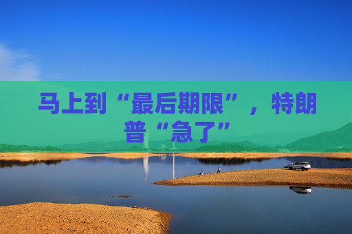 马上到“最后期限”，特朗普“急了”