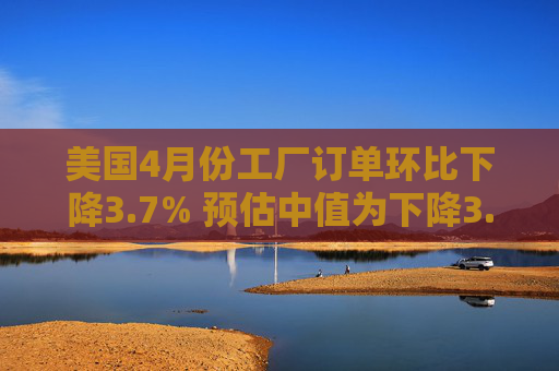 美国4月份工厂订单环比下降3.7% 预估中值为下降3.2%