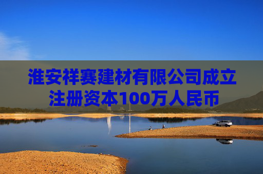 淮安祥赛建材有限公司成立 注册资本100万人民币