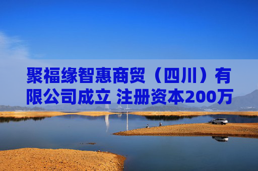 聚福缘智惠商贸（四川）有限公司成立 注册资本200万人民币