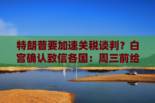 特朗普要加速关税谈判？白宫确认致信各国：周三前给出“最佳方案”！