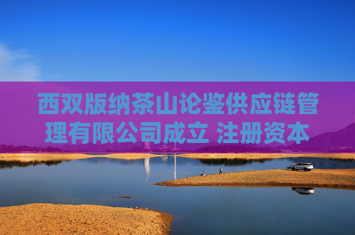 西双版纳茶山论鉴供应链管理有限公司成立 注册资本100万人民币