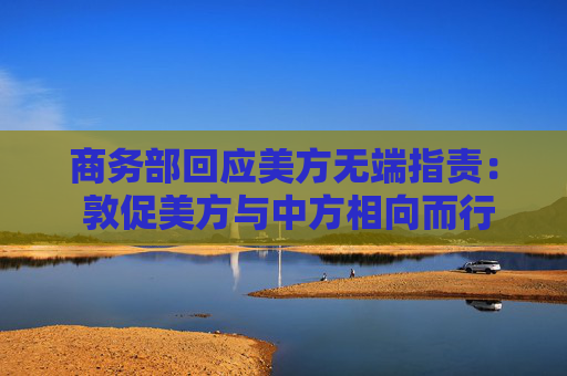商务部回应美方无端指责： 敦促美方与中方相向而行 共同维护日内瓦经贸会谈共识  第1张