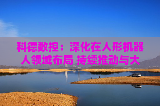 科德数控：深化在人形机器人领域布局 持续推动与大飞机厂商深度合作