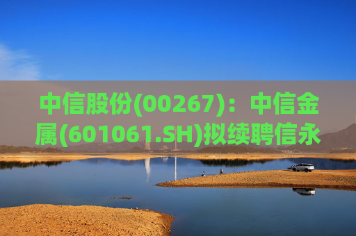 中信股份(00267)：中信金属(601061.SH)拟续聘信永中和为审计机构