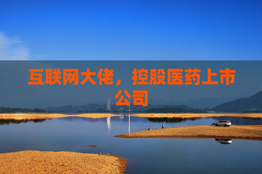 互联网大佬，控股医药上市公司