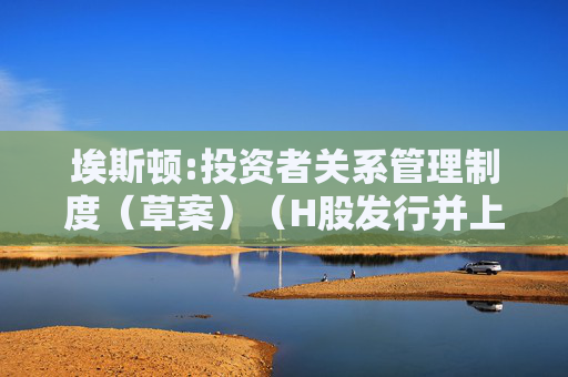 埃斯顿:投资者关系管理制度（草案）（H股发行并上市后适用）  第1张