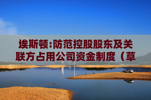 埃斯顿:防范控股股东及关联方占用公司资金制度（草案）（H股发行并上市后适用）