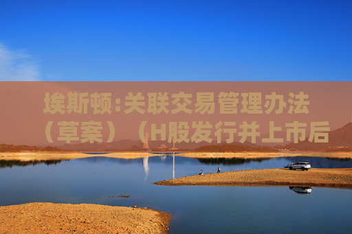 埃斯顿:关联交易管理办法（草案）（H股发行并上市后适用）