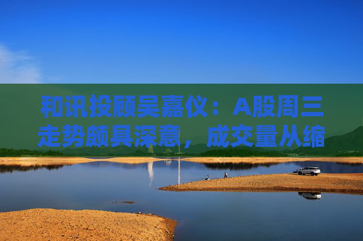 和讯投顾吴嘉仪：A股周三走势颇具深意，成交量从缩量转为放量