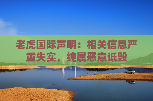 老虎国际声明：相关信息严重失实，纯属恶意诋毁