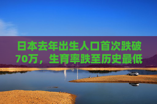 日本去年出生人口首次跌破70万，生育率跌至历史最低