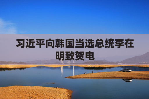 习近平向韩国当选总统李在明致贺电