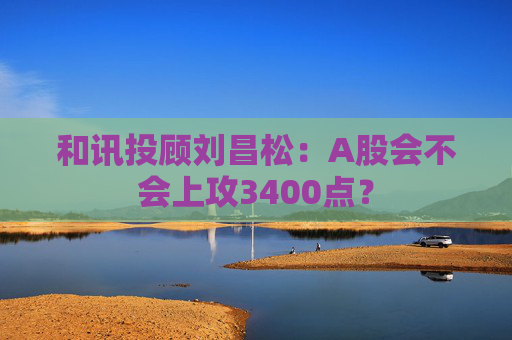 和讯投顾刘昌松：A股会不会上攻3400点？