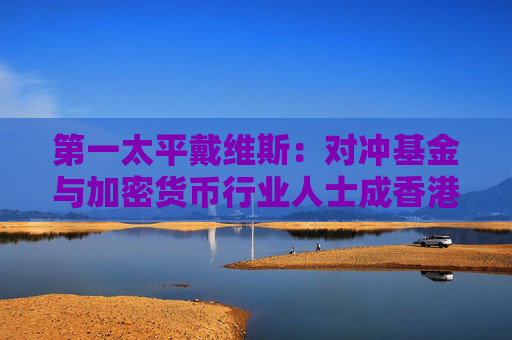 第一太平戴维斯：对冲基金与加密货币行业人士成香港住宅租赁需求主要驱动力