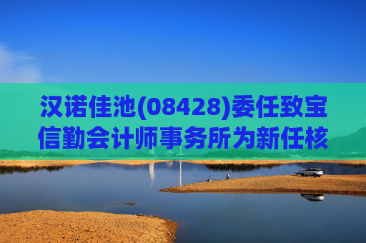汉诺佳池(08428)委任致宝信勤会计师事务所为新任核数师