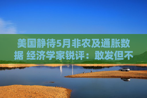 美国静待5月非农及通胀数据 经济学家锐评：敢发但不敢信