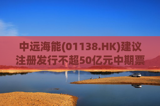中远海能(01138.HK)建议注册发行不超50亿元中期票据
