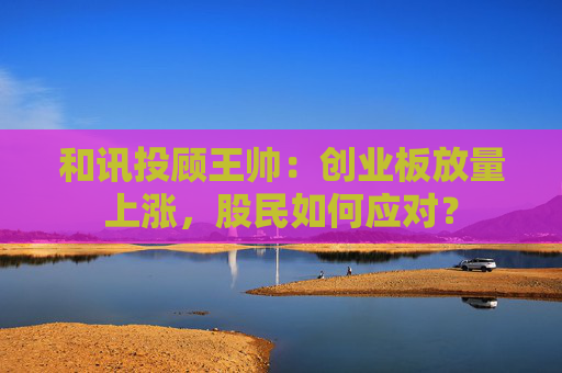 和讯投顾王帅：创业板放量上涨，股民如何应对？