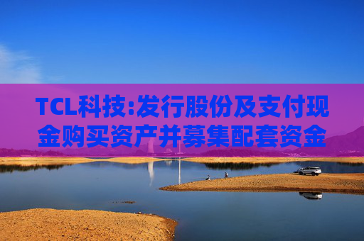 TCL科技:发行股份及支付现金购买资产并募集配套资金报告书（草案）（注册稿）修订说明的公告