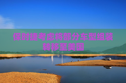 保时捷考虑将部分车型组装转移至美国