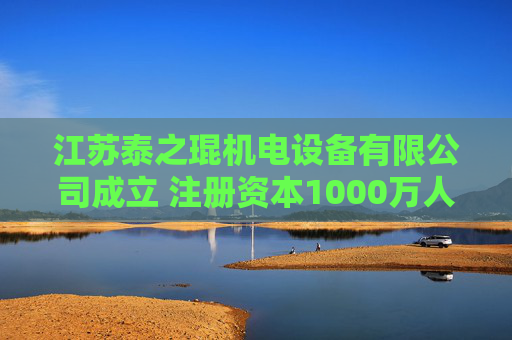 江苏泰之琨机电设备有限公司成立 注册资本1000万人民币