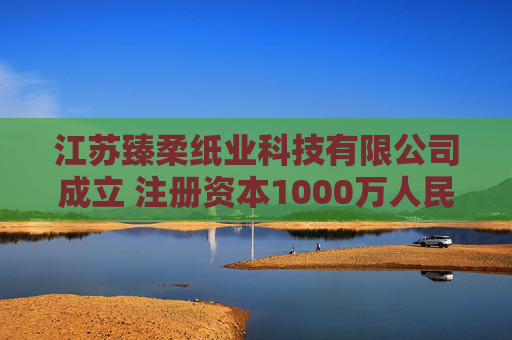 江苏臻柔纸业科技有限公司成立 注册资本1000万人民币
