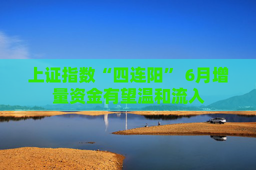 上证指数“四连阳” 6月增量资金有望温和流入