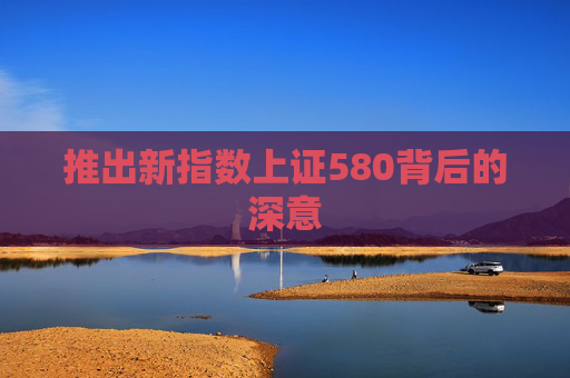 推出新指数上证580背后的深意