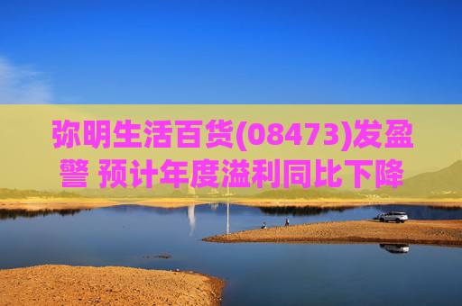 弥明生活百货(08473)发盈警 预计年度溢利同比下降约66%