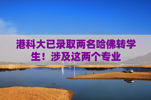 港科大已录取两名哈佛转学生！涉及这两个专业