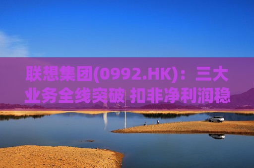 联想集团(0992.HK)：三大业务全线突破 扣非净利润稳健增长
