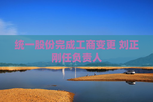 统一股份完成工商变更 刘正刚任负责人