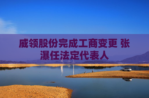 威领股份完成工商变更 张瀑任法定代表人