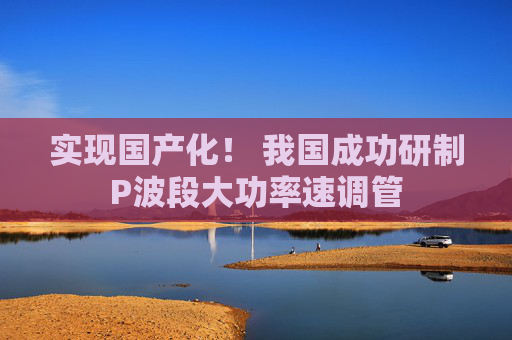 实现国产化！ 我国成功研制P波段大功率速调管  第1张