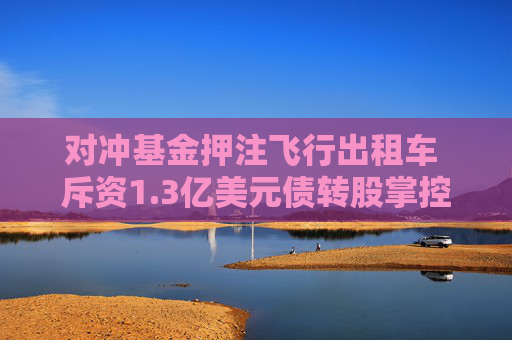 对冲基金押注飞行出租车 斥资1.3亿美元债转股掌控Vertical  第1张
