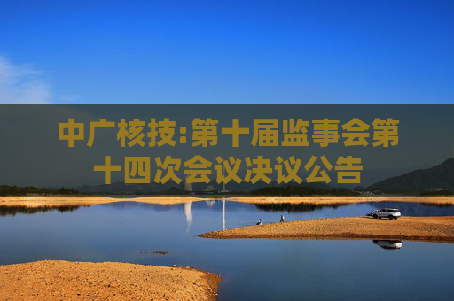 中广核技:第十届监事会第十四次会议决议公告