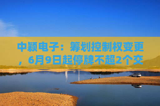 中颖电子：筹划控制权变更，6月9日起停牌不超2个交易日